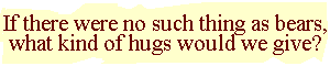If there were no such thing as bears, what kind of hugs would we give?