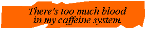 There's too much blood in my caffeine system.