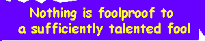 Nothing is foolproof to a sufficiently talented fool.