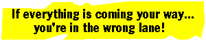 If everything is coming your way... you're in the wrong lane!