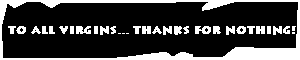 To all virgins... thanks for nothing.