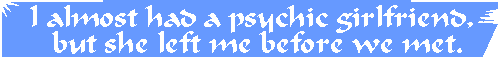 I almost had a psychic girlfriend, but she left me before we met. 