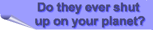 Do they ever shut up on your planet?