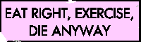 EAT RIGHT, EXERCISE, DIE ANYWAY