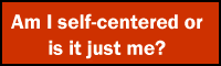 Am I self-centered or is it just me?