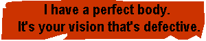I have a perfect body. It's your vision that's defective.