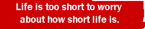 Life is too short to worry about how short life is.