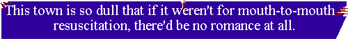 This town is so dull that if it weren't for mouth-to-mouth resuscitation, there'd be no romance at all.